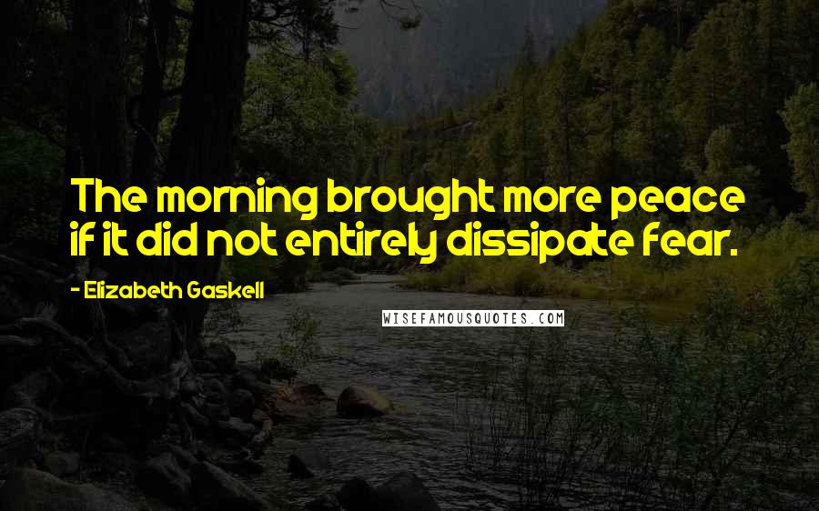 Elizabeth Gaskell Quotes: The morning brought more peace if it did not entirely dissipate fear.