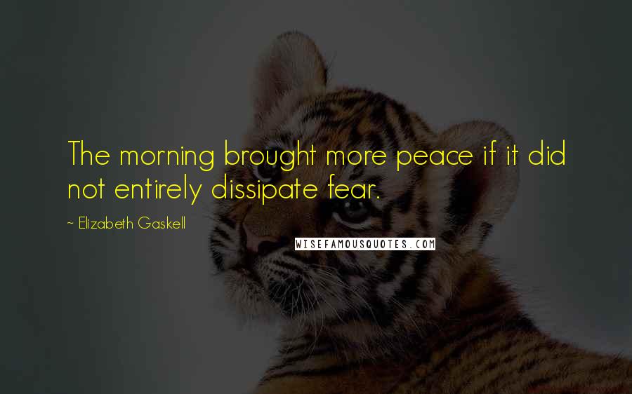 Elizabeth Gaskell Quotes: The morning brought more peace if it did not entirely dissipate fear.