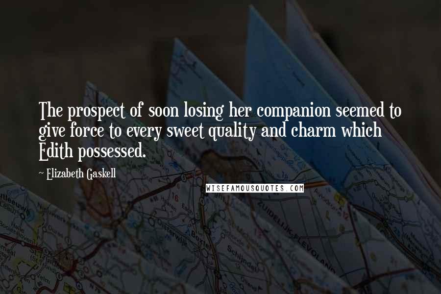 Elizabeth Gaskell Quotes: The prospect of soon losing her companion seemed to give force to every sweet quality and charm which Edith possessed.