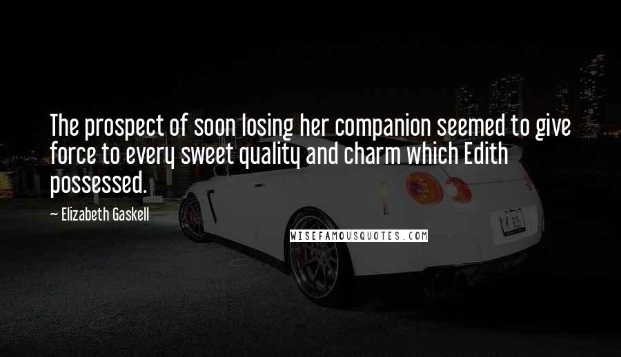 Elizabeth Gaskell Quotes: The prospect of soon losing her companion seemed to give force to every sweet quality and charm which Edith possessed.