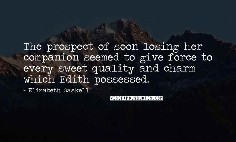 Elizabeth Gaskell Quotes: The prospect of soon losing her companion seemed to give force to every sweet quality and charm which Edith possessed.