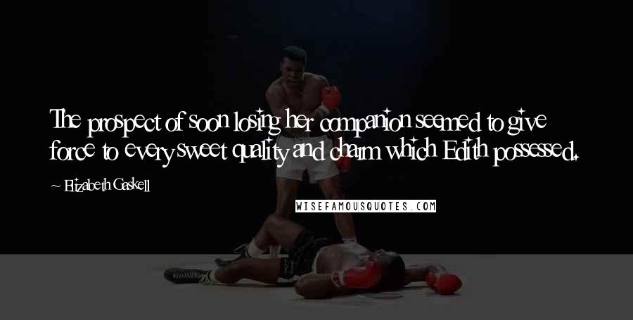 Elizabeth Gaskell Quotes: The prospect of soon losing her companion seemed to give force to every sweet quality and charm which Edith possessed.