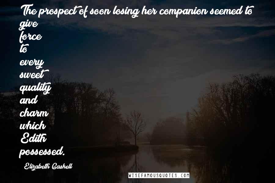 Elizabeth Gaskell Quotes: The prospect of soon losing her companion seemed to give force to every sweet quality and charm which Edith possessed.