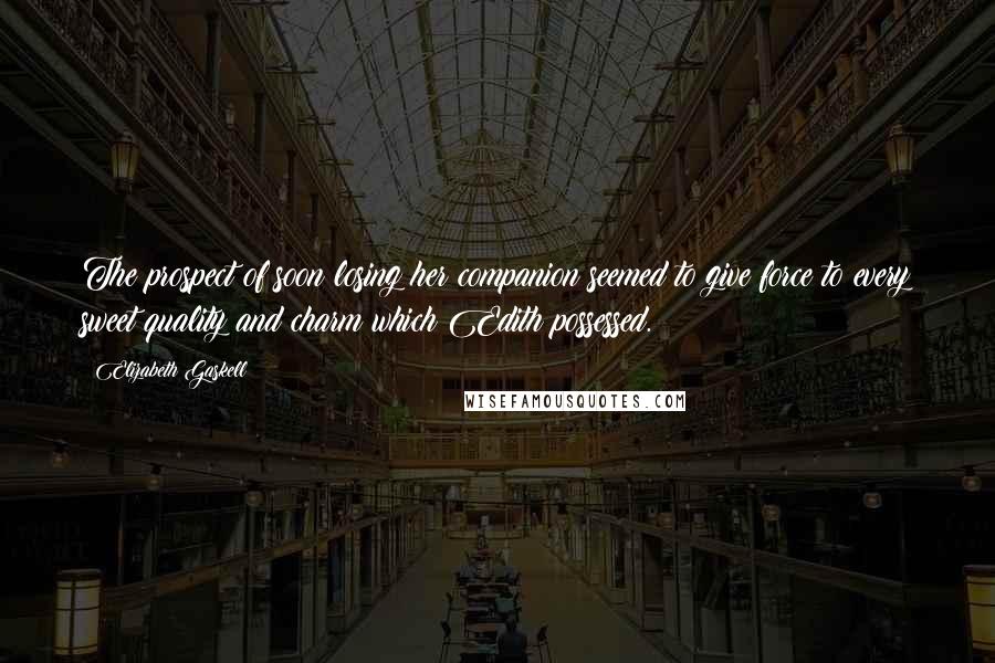 Elizabeth Gaskell Quotes: The prospect of soon losing her companion seemed to give force to every sweet quality and charm which Edith possessed.