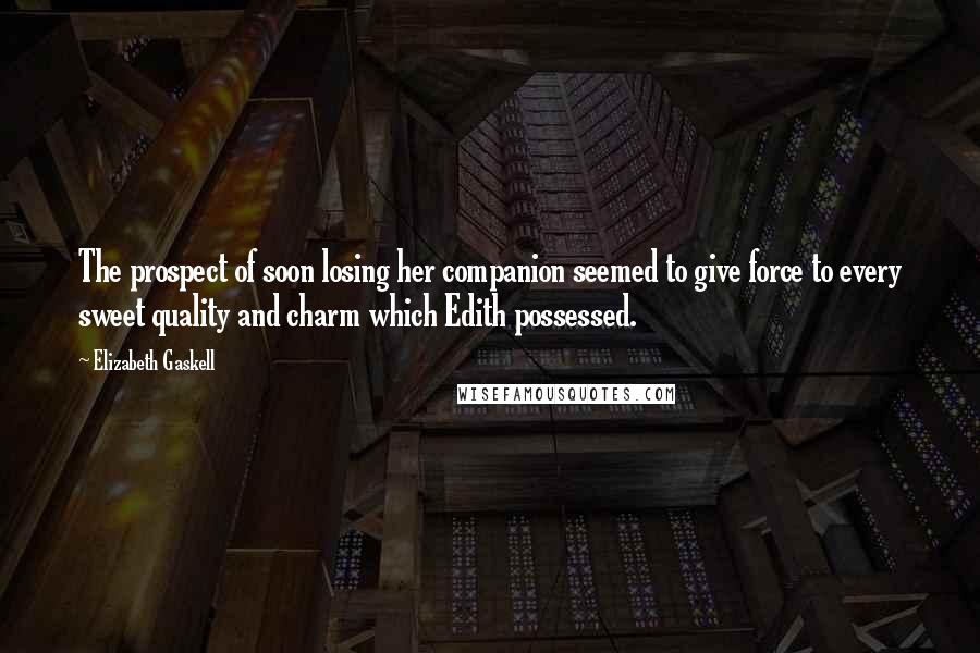 Elizabeth Gaskell Quotes: The prospect of soon losing her companion seemed to give force to every sweet quality and charm which Edith possessed.