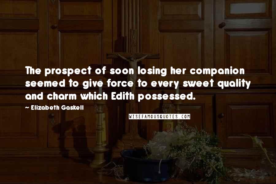 Elizabeth Gaskell Quotes: The prospect of soon losing her companion seemed to give force to every sweet quality and charm which Edith possessed.