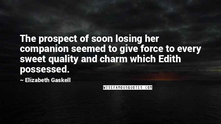 Elizabeth Gaskell Quotes: The prospect of soon losing her companion seemed to give force to every sweet quality and charm which Edith possessed.