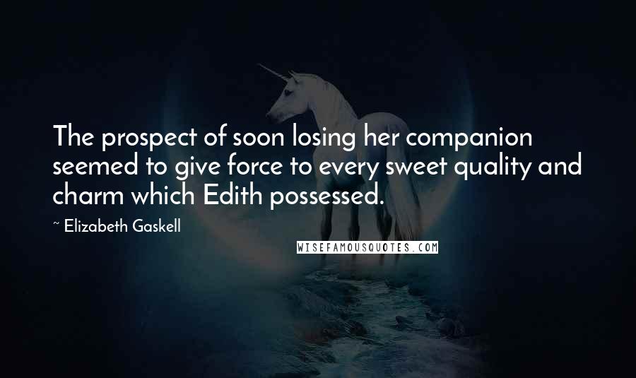 Elizabeth Gaskell Quotes: The prospect of soon losing her companion seemed to give force to every sweet quality and charm which Edith possessed.