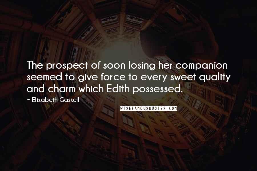 Elizabeth Gaskell Quotes: The prospect of soon losing her companion seemed to give force to every sweet quality and charm which Edith possessed.