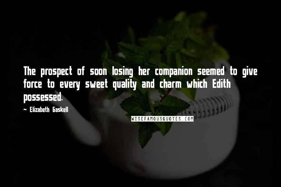 Elizabeth Gaskell Quotes: The prospect of soon losing her companion seemed to give force to every sweet quality and charm which Edith possessed.