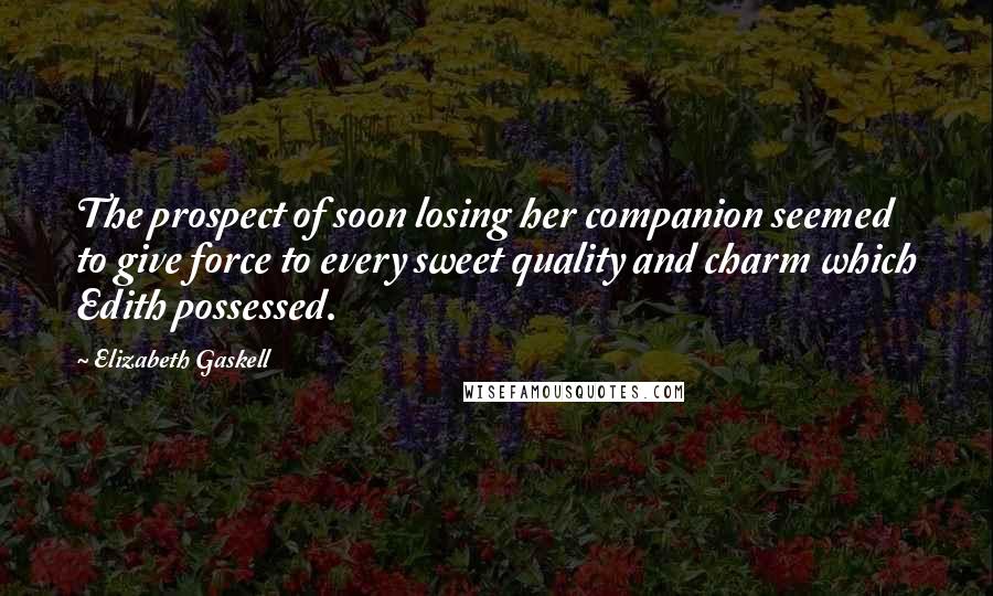 Elizabeth Gaskell Quotes: The prospect of soon losing her companion seemed to give force to every sweet quality and charm which Edith possessed.