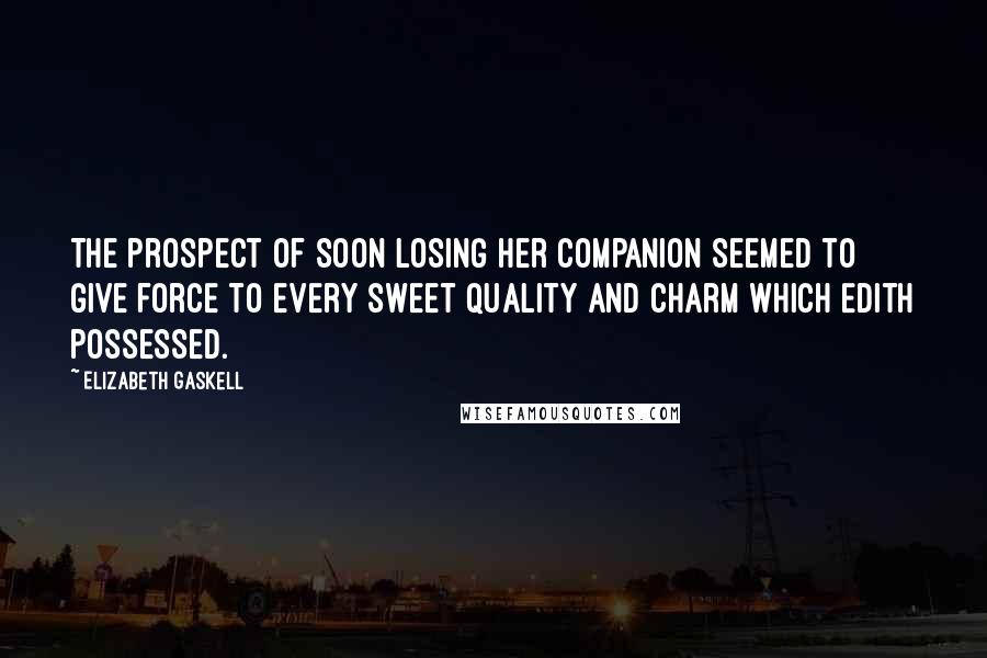 Elizabeth Gaskell Quotes: The prospect of soon losing her companion seemed to give force to every sweet quality and charm which Edith possessed.