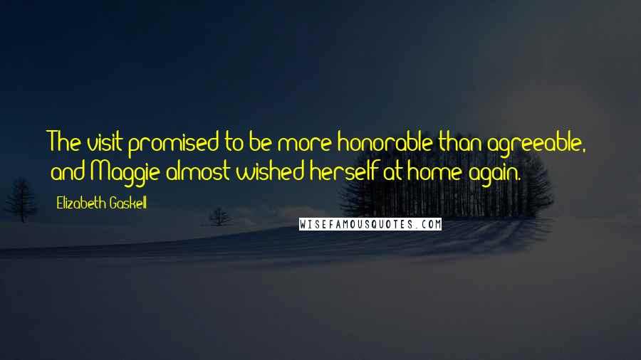 Elizabeth Gaskell Quotes: The visit promised to be more honorable than agreeable, and Maggie almost wished herself at home again.