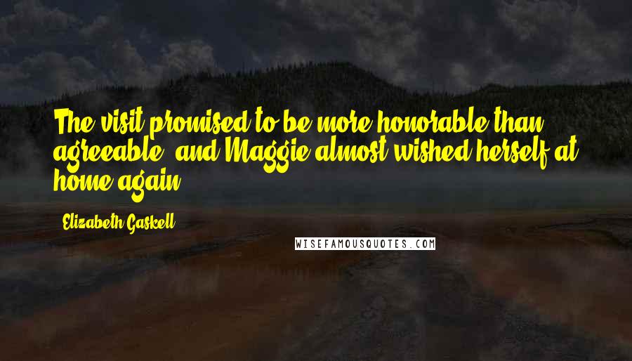 Elizabeth Gaskell Quotes: The visit promised to be more honorable than agreeable, and Maggie almost wished herself at home again.