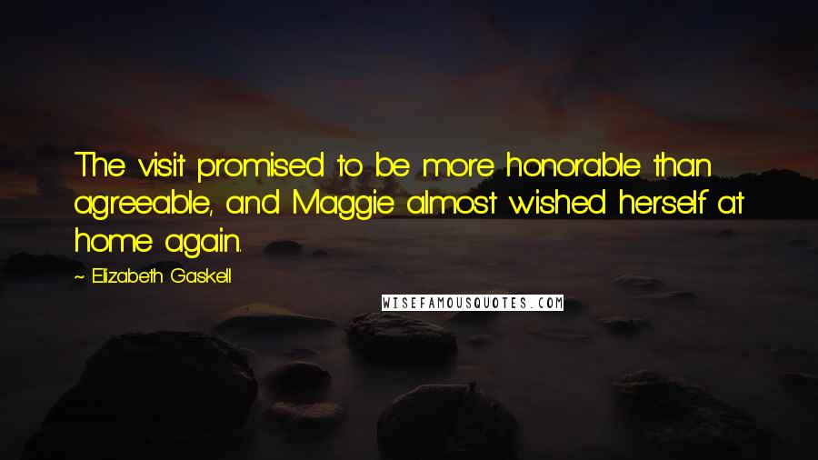 Elizabeth Gaskell Quotes: The visit promised to be more honorable than agreeable, and Maggie almost wished herself at home again.