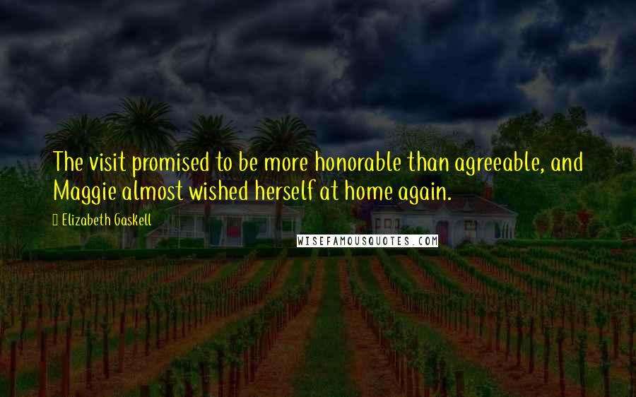 Elizabeth Gaskell Quotes: The visit promised to be more honorable than agreeable, and Maggie almost wished herself at home again.