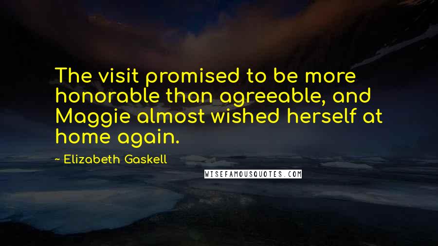 Elizabeth Gaskell Quotes: The visit promised to be more honorable than agreeable, and Maggie almost wished herself at home again.