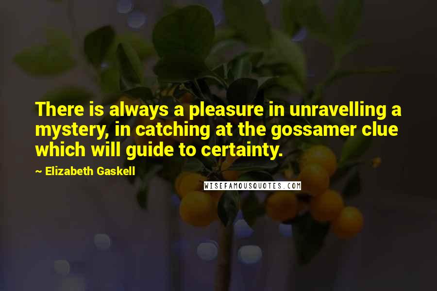 Elizabeth Gaskell Quotes: There is always a pleasure in unravelling a mystery, in catching at the gossamer clue which will guide to certainty.