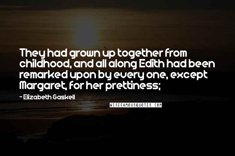 Elizabeth Gaskell Quotes: They had grown up together from childhood, and all along Edith had been remarked upon by every one, except Margaret, for her prettiness;