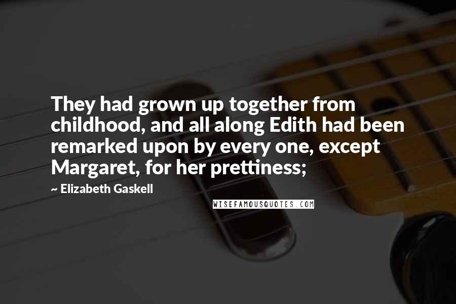 Elizabeth Gaskell Quotes: They had grown up together from childhood, and all along Edith had been remarked upon by every one, except Margaret, for her prettiness;