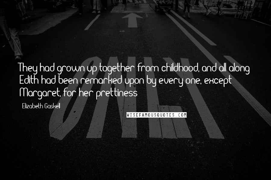 Elizabeth Gaskell Quotes: They had grown up together from childhood, and all along Edith had been remarked upon by every one, except Margaret, for her prettiness;