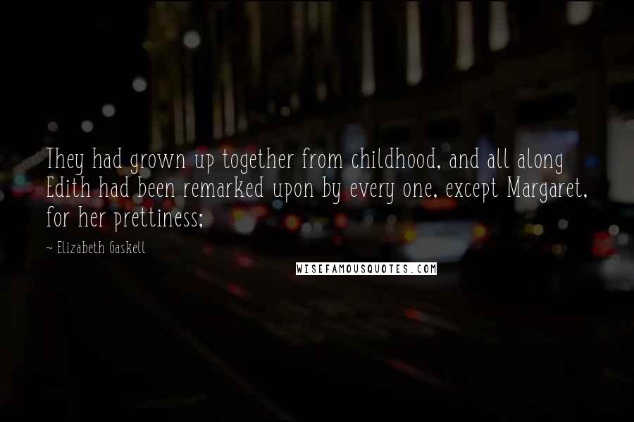 Elizabeth Gaskell Quotes: They had grown up together from childhood, and all along Edith had been remarked upon by every one, except Margaret, for her prettiness;