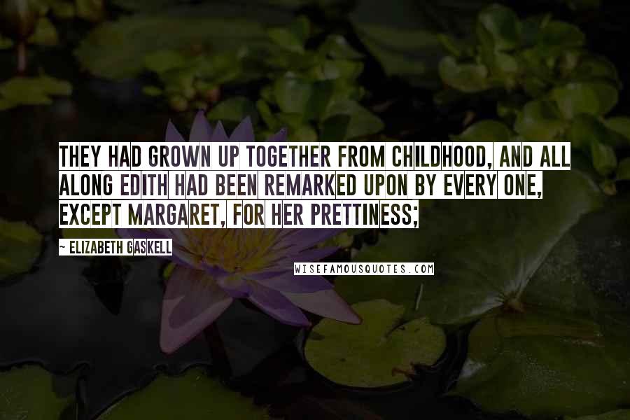 Elizabeth Gaskell Quotes: They had grown up together from childhood, and all along Edith had been remarked upon by every one, except Margaret, for her prettiness;