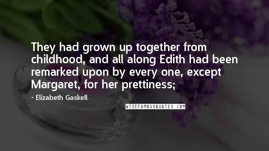 Elizabeth Gaskell Quotes: They had grown up together from childhood, and all along Edith had been remarked upon by every one, except Margaret, for her prettiness;
