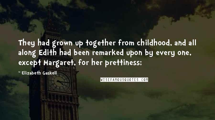 Elizabeth Gaskell Quotes: They had grown up together from childhood, and all along Edith had been remarked upon by every one, except Margaret, for her prettiness;