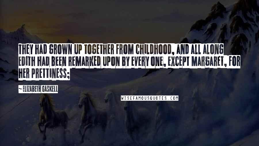 Elizabeth Gaskell Quotes: They had grown up together from childhood, and all along Edith had been remarked upon by every one, except Margaret, for her prettiness;