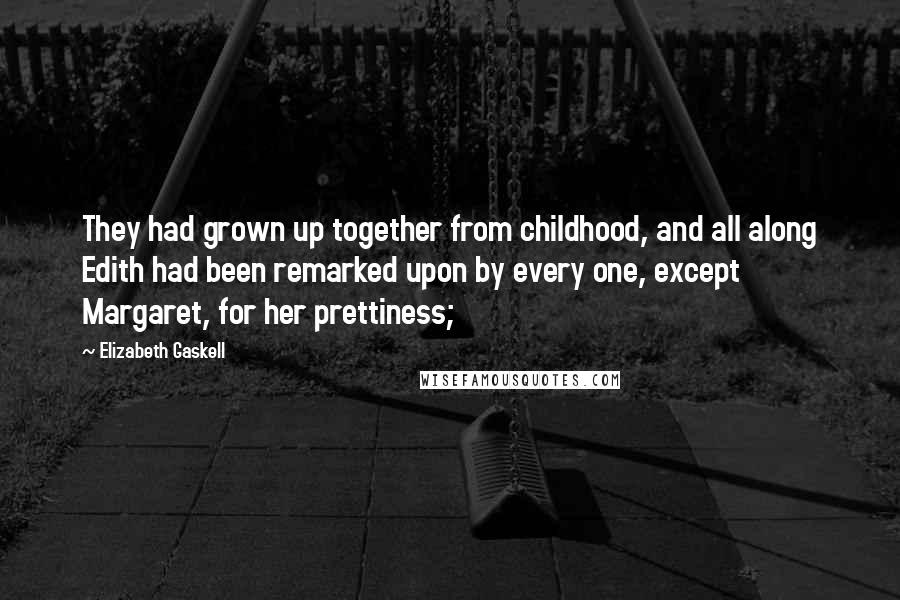 Elizabeth Gaskell Quotes: They had grown up together from childhood, and all along Edith had been remarked upon by every one, except Margaret, for her prettiness;