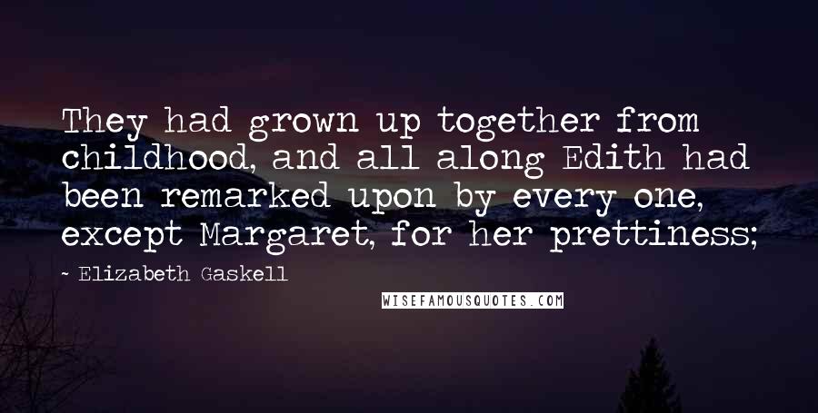 Elizabeth Gaskell Quotes: They had grown up together from childhood, and all along Edith had been remarked upon by every one, except Margaret, for her prettiness;