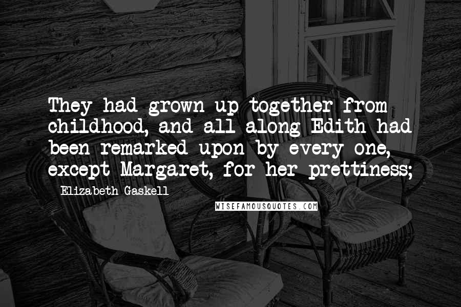 Elizabeth Gaskell Quotes: They had grown up together from childhood, and all along Edith had been remarked upon by every one, except Margaret, for her prettiness;