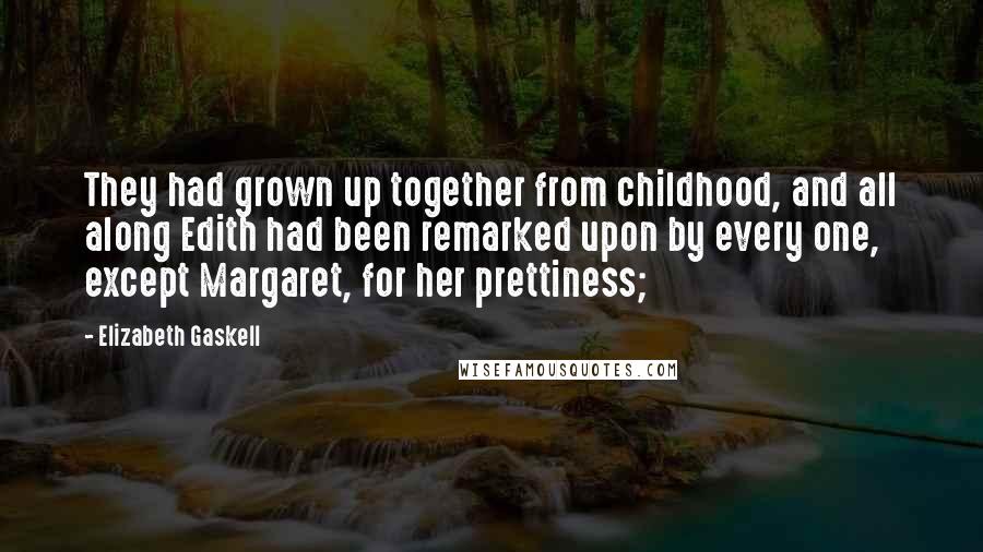 Elizabeth Gaskell Quotes: They had grown up together from childhood, and all along Edith had been remarked upon by every one, except Margaret, for her prettiness;