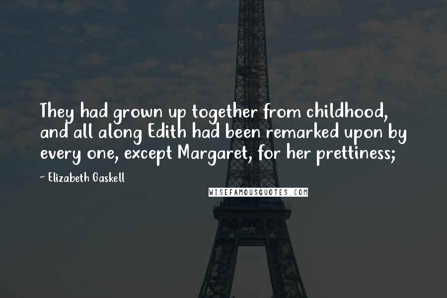 Elizabeth Gaskell Quotes: They had grown up together from childhood, and all along Edith had been remarked upon by every one, except Margaret, for her prettiness;