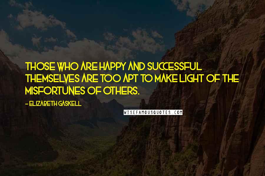 Elizabeth Gaskell Quotes: Those who are happy and successful themselves are too apt to make light of the misfortunes of others.