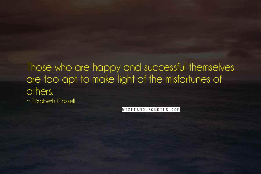 Elizabeth Gaskell Quotes: Those who are happy and successful themselves are too apt to make light of the misfortunes of others.