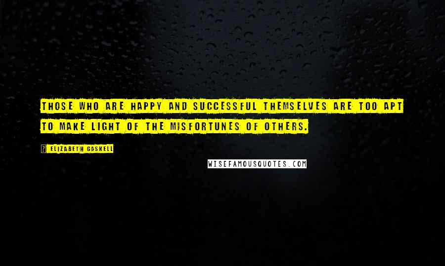 Elizabeth Gaskell Quotes: Those who are happy and successful themselves are too apt to make light of the misfortunes of others.