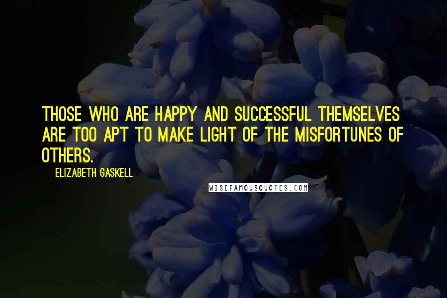 Elizabeth Gaskell Quotes: Those who are happy and successful themselves are too apt to make light of the misfortunes of others.