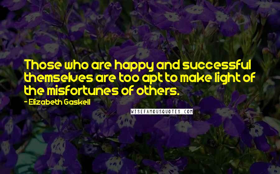 Elizabeth Gaskell Quotes: Those who are happy and successful themselves are too apt to make light of the misfortunes of others.