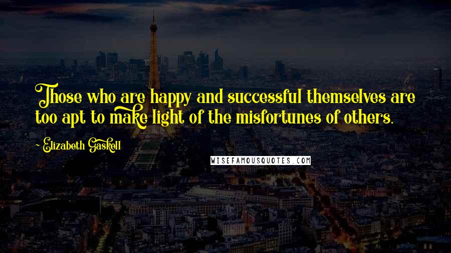 Elizabeth Gaskell Quotes: Those who are happy and successful themselves are too apt to make light of the misfortunes of others.