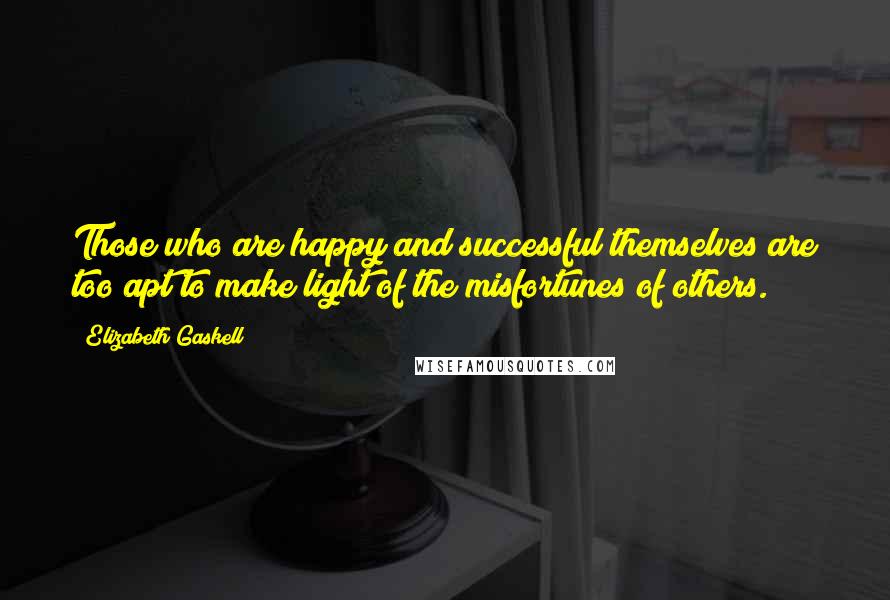 Elizabeth Gaskell Quotes: Those who are happy and successful themselves are too apt to make light of the misfortunes of others.