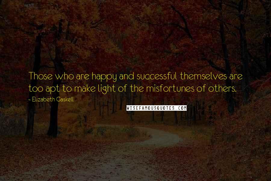 Elizabeth Gaskell Quotes: Those who are happy and successful themselves are too apt to make light of the misfortunes of others.