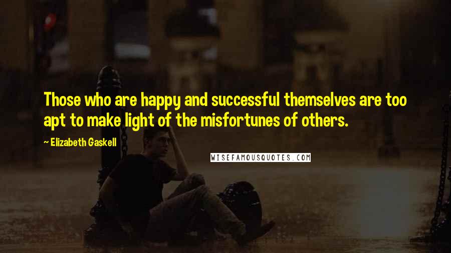 Elizabeth Gaskell Quotes: Those who are happy and successful themselves are too apt to make light of the misfortunes of others.