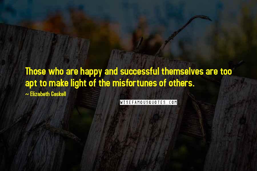 Elizabeth Gaskell Quotes: Those who are happy and successful themselves are too apt to make light of the misfortunes of others.