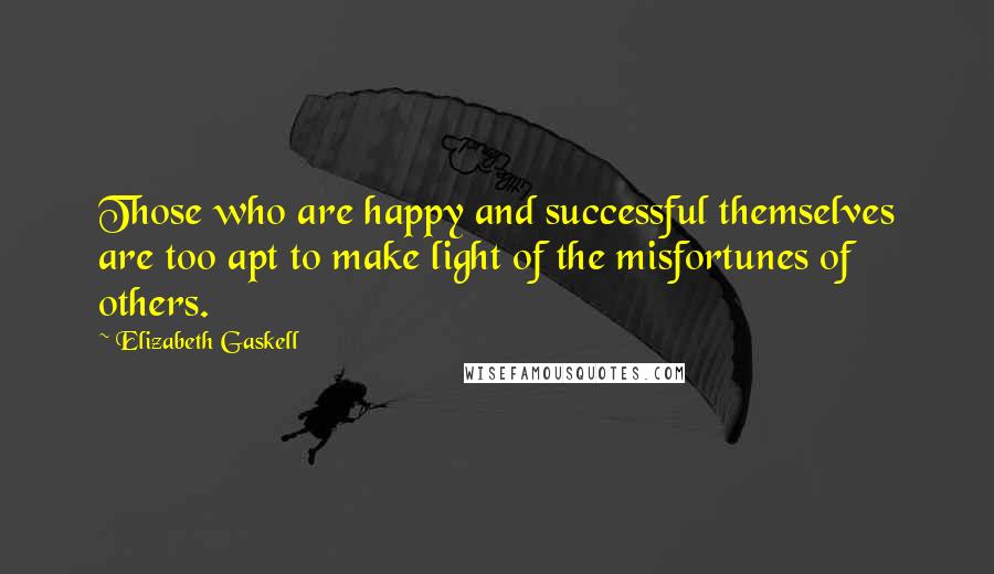 Elizabeth Gaskell Quotes: Those who are happy and successful themselves are too apt to make light of the misfortunes of others.