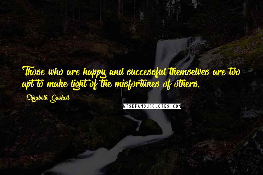 Elizabeth Gaskell Quotes: Those who are happy and successful themselves are too apt to make light of the misfortunes of others.