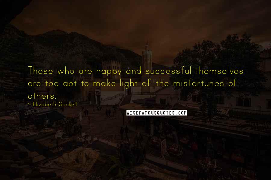 Elizabeth Gaskell Quotes: Those who are happy and successful themselves are too apt to make light of the misfortunes of others.