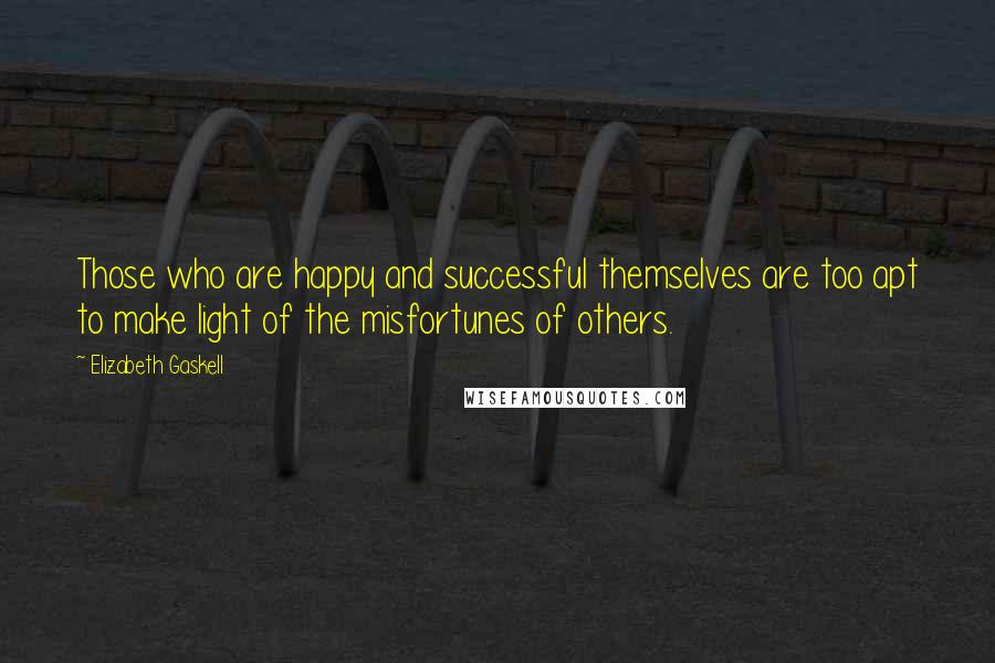 Elizabeth Gaskell Quotes: Those who are happy and successful themselves are too apt to make light of the misfortunes of others.