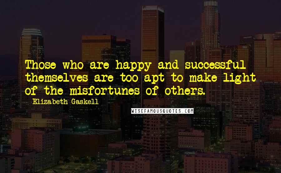 Elizabeth Gaskell Quotes: Those who are happy and successful themselves are too apt to make light of the misfortunes of others.